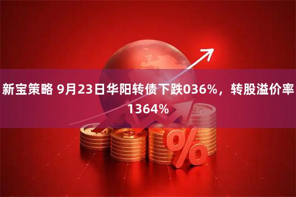 新宝策略 9月23日华阳转债下跌036%，转股溢价率1364%