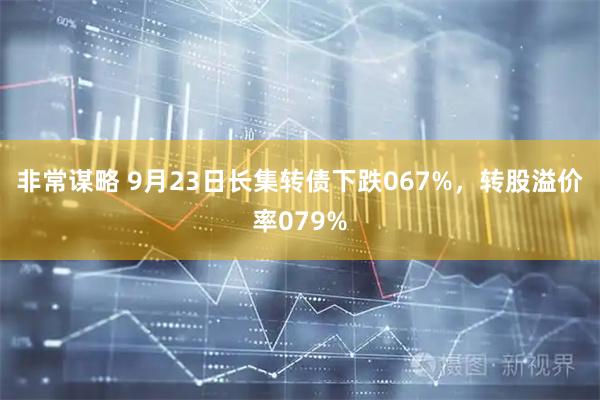 非常谋略 9月23日长集转债下跌067%，转股溢价率079%