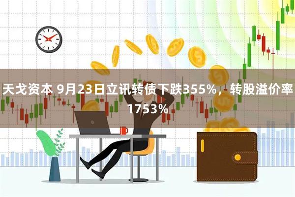 天戈资本 9月23日立讯转债下跌355%，转股溢价率1753%