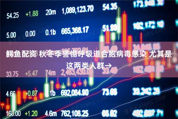 鳄鱼配资 秋冬季警惕呼吸道合胞病毒感染 尤其是这两类人群→