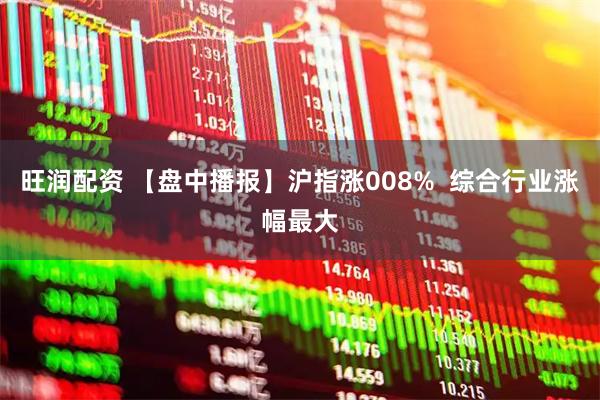 旺润配资 【盘中播报】沪指涨008%  综合行业涨幅最大