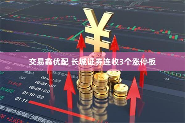 交易鑫优配 长城证券连收3个涨停板