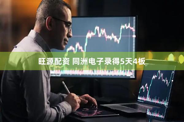 旺源配资 同洲电子录得5天4板