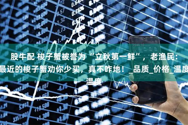 股牛配 梭子蟹被誉为 “立秋第一鲜”，老渔民：最近的梭子蟹劝你少买，真不咋地！_品质_价格_温度