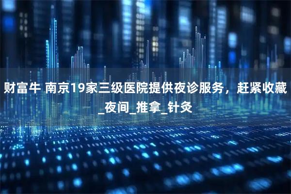 财富牛 南京19家三级医院提供夜诊服务，赶紧收藏_夜间_推拿_针灸