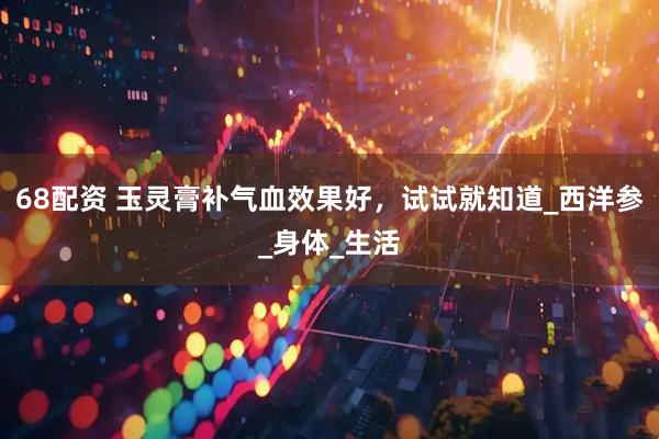 68配资 玉灵膏补气血效果好，试试就知道_西洋参_身体_生活