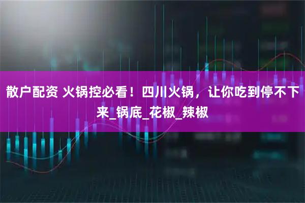 散户配资 火锅控必看！四川火锅，让你吃到停不下来_锅底_花椒_辣椒