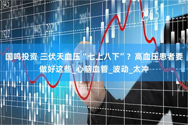 国鸣投资 三伏天血压“七上八下”？高血压患者要做好这些_心脑血管_波动_太冲