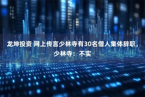 龙坤投资 网上传言少林寺有30名僧人集体辞职，少林寺：不实