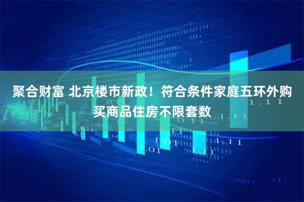 聚合财富 北京楼市新政！符合条件家庭五环外购买商品住房不限套数