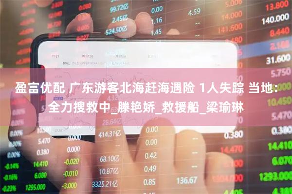 盈富优配 广东游客北海赶海遇险 1人失踪 当地：全力搜救中_滕艳娇_救援船_梁瑜琳