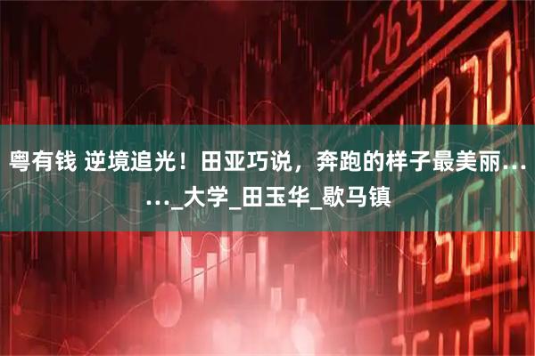 粤有钱 逆境追光！田亚巧说，奔跑的样子最美丽……_大学_田玉华_歇马镇