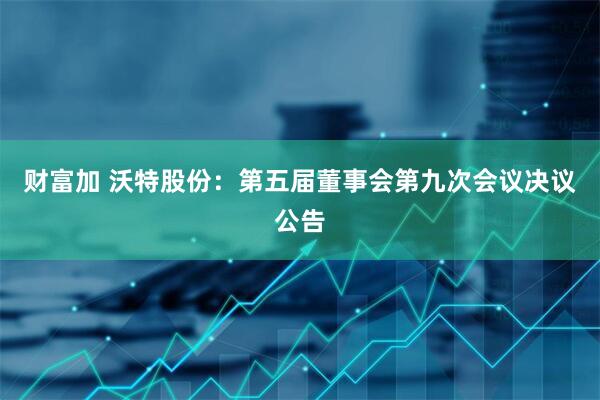 财富加 沃特股份：第五届董事会第九次会议决议公告