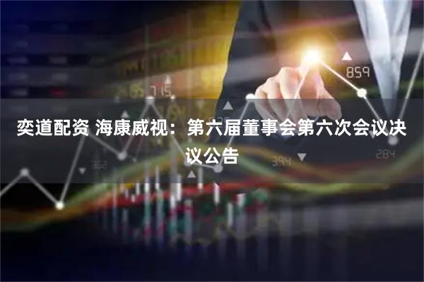 奕道配资 海康威视：第六届董事会第六次会议决议公告