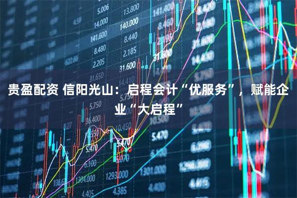 贵盈配资 信阳光山：启程会计“优服务”，赋能企业“大启程”