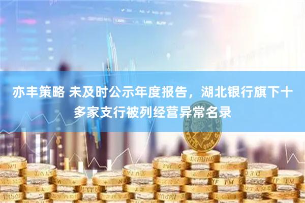 亦丰策略 未及时公示年度报告，湖北银行旗下十多家支行被列经营异常名录