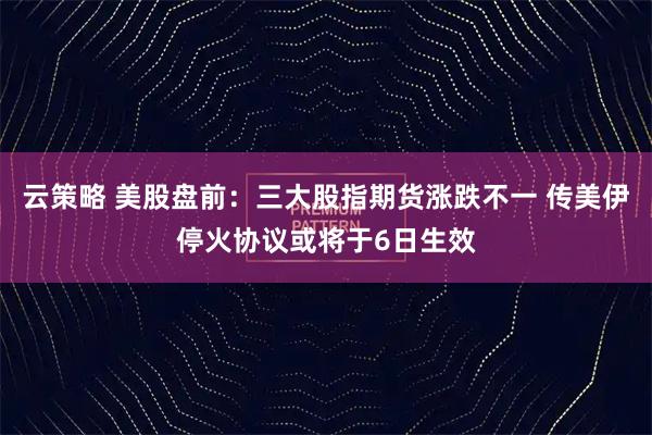云策略 美股盘前：三大股指期货涨跌不一 传美伊停火协议或将于6日生效