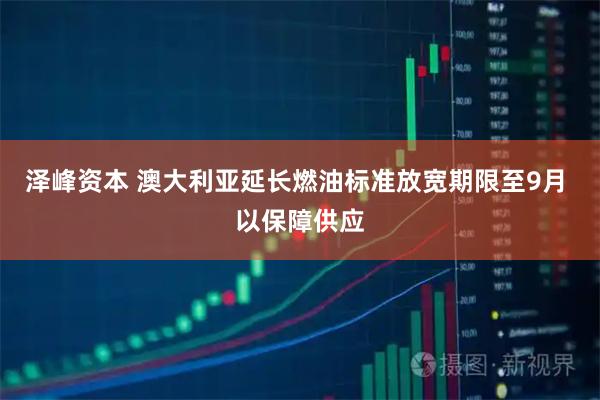 泽峰资本 澳大利亚延长燃油标准放宽期限至9月 以保障供应