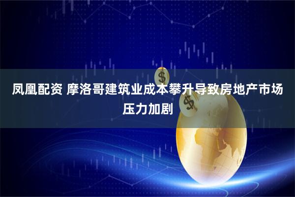 凤凰配资 摩洛哥建筑业成本攀升导致房地产市场压力加剧