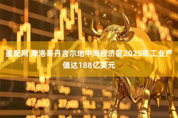 盈配网 摩洛哥丹吉尔地中海经济区2025年工业产值达188亿美元