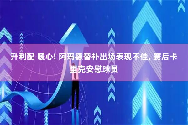 升利配 暖心! 阿玛德替补出场表现不佳, 赛后卡里克安慰球员