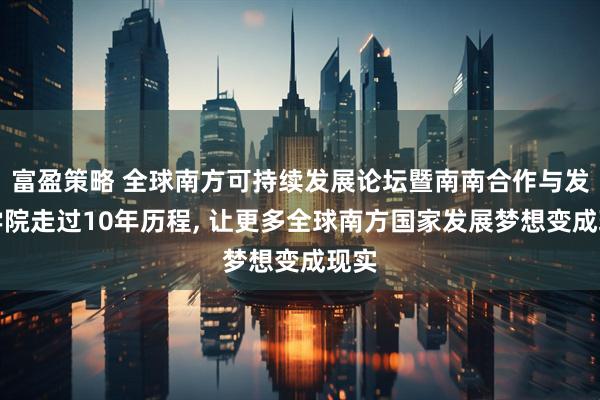 富盈策略 全球南方可持续发展论坛暨南南合作与发展学院走过10年历程, 让更多全球南方国家发展梦想变成现实