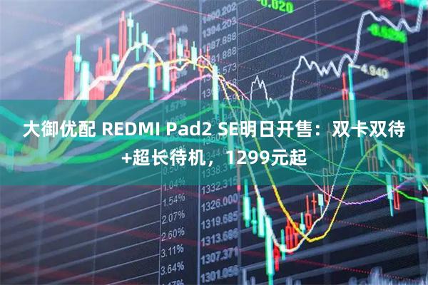 大御优配 REDMI Pad2 SE明日开售：双卡双待+超长待机，1299元起