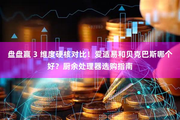 盘盘赢 3 维度硬核对比！爱适易和贝克巴斯哪个好？厨余处理器选购指南